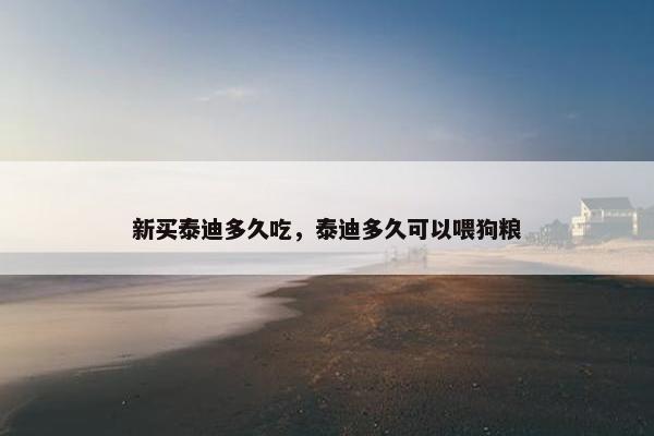 新买泰迪多久吃，泰迪多久可以喂狗粮