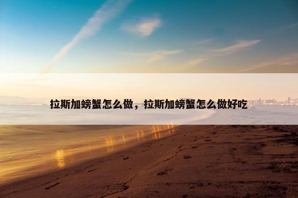 拉斯加螃蟹怎么做，拉斯加螃蟹怎么做好吃