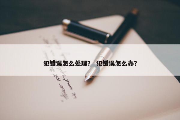 犯错误怎么处理？ 犯错误怎么办？