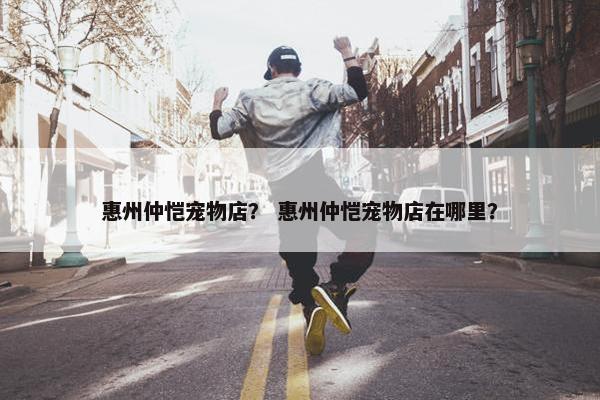 惠州仲恺宠物店？ 惠州仲恺宠物店在哪里？