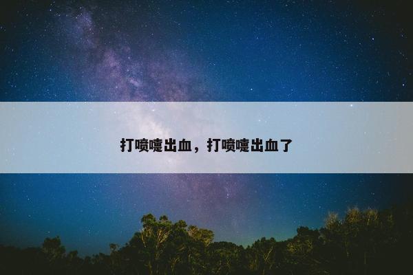 打喷嚏出血，打喷嚏出血了