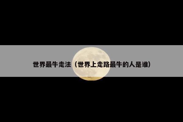 世界最牛走法（世界上走路最牛的人是谁）