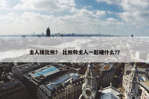 主人接比熊？ 比熊和主人一起睡什么?？