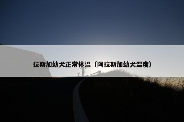 拉斯加幼犬正常体温（阿拉斯加幼犬温度）