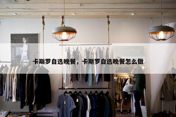 卡斯罗自选晚餐，卡斯罗自选晚餐怎么做