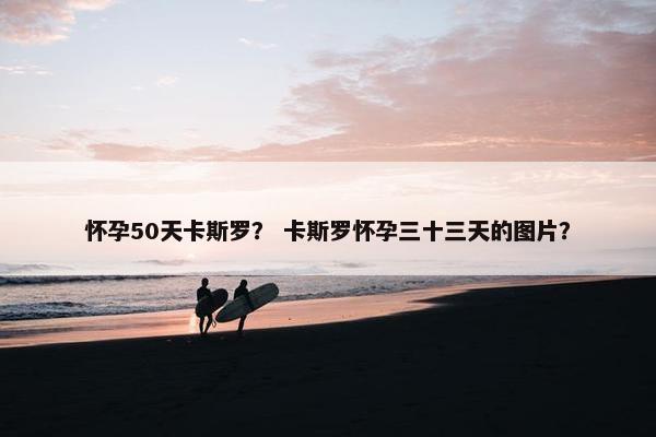 怀孕50天卡斯罗？ 卡斯罗怀孕三十三天的图片？