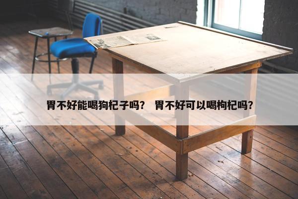 胃不好能喝狗杞子吗？ 胃不好可以喝枸杞吗？