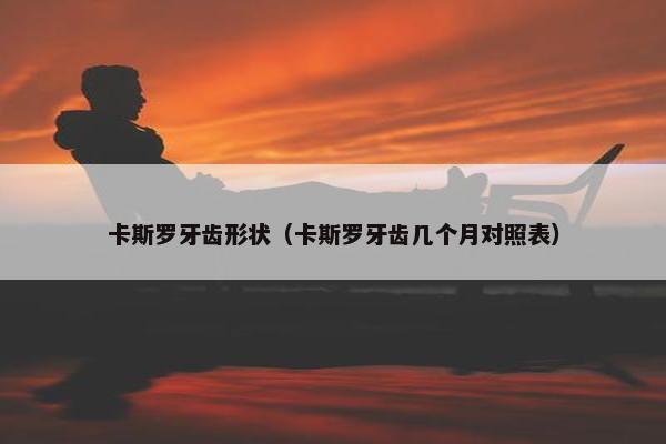 卡斯罗牙齿形状（卡斯罗牙齿几个月对照表）