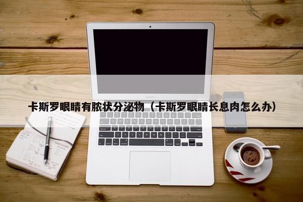 卡斯罗眼睛有脓状分泌物（卡斯罗眼睛长息肉怎么办）