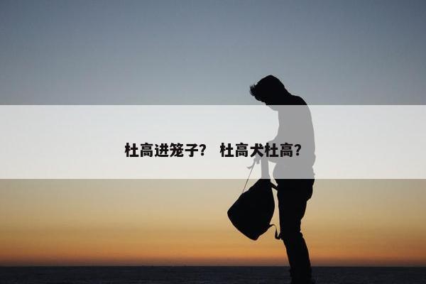 杜高进笼子？ 杜高犬杜高？