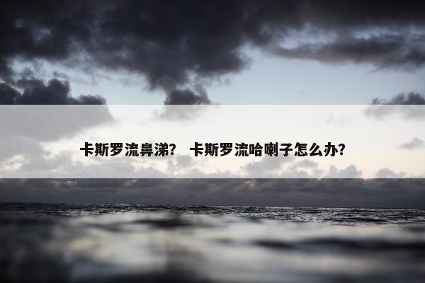卡斯罗流鼻涕？ 卡斯罗流哈喇子怎么办？