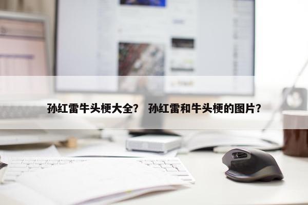 孙红雷牛头梗大全？ 孙红雷和牛头梗的图片？
