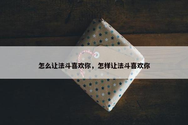 怎么让法斗喜欢你，怎样让法斗喜欢你