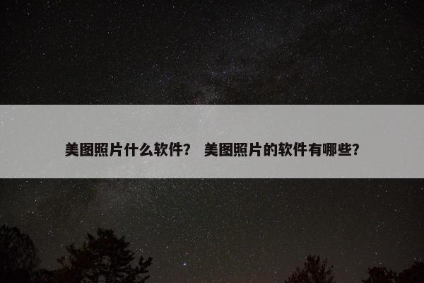美图照片什么软件？ 美图照片的软件有哪些？