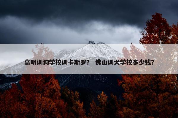 高明训狗学校训卡斯罗？ 佛山训犬学校多少钱？