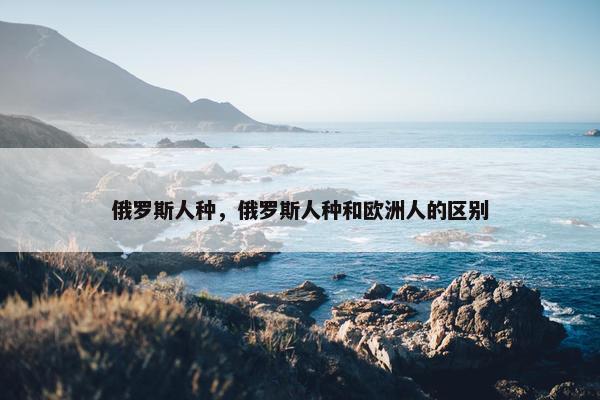 俄罗斯人种，俄罗斯人种和欧洲人的区别