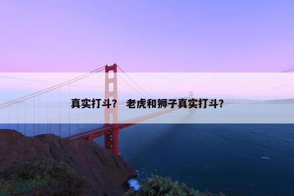 真实打斗？ 老虎和狮子真实打斗？