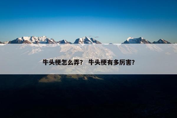 牛头梗怎么弄？ 牛头梗有多厉害？
