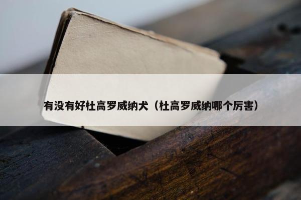 有没有好杜高罗威纳犬（杜高罗威纳哪个厉害）