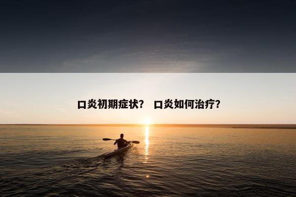 口炎初期症状？ 口炎如何治疗？