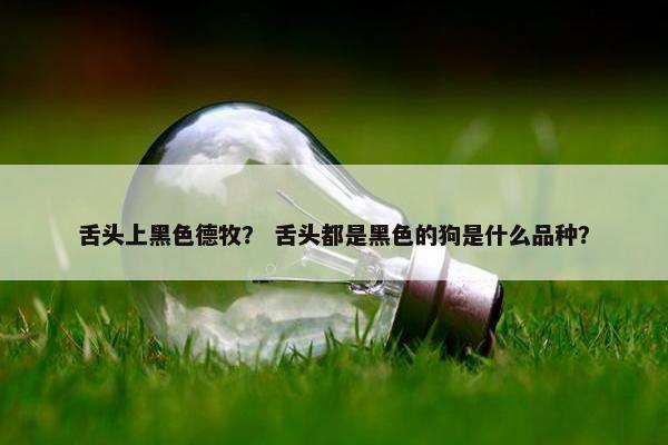 舌头上黑色德牧？ 舌头都是黑色的狗是什么品种？
