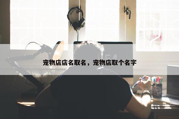 宠物店店名取名，宠物店取个名字