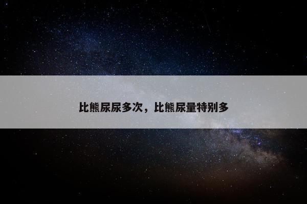 比熊尿尿多次，比熊尿量特别多