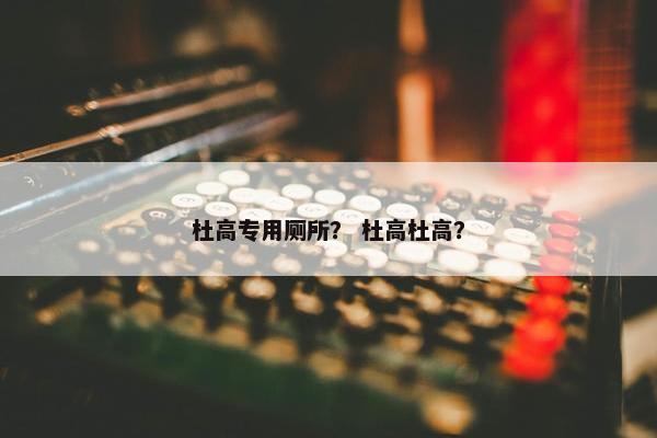 杜高专用厕所？ 杜高杜高？