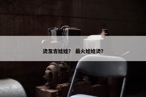 烫发吉娃娃？ 最火娃娃烫？