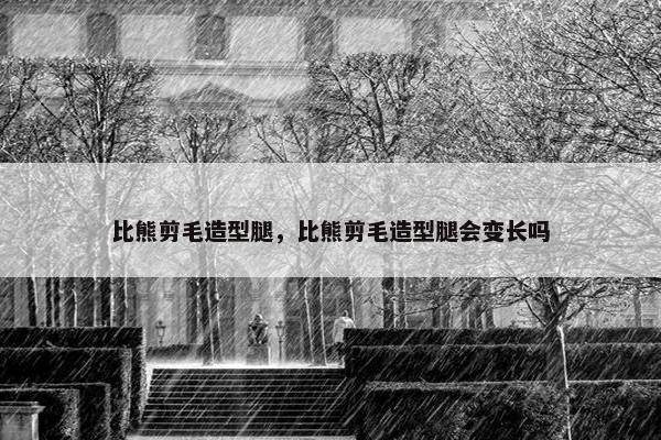 比熊剪毛造型腿，比熊剪毛造型腿会变长吗