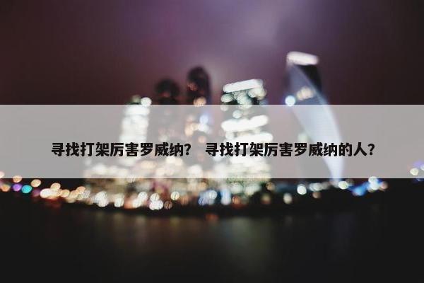 寻找打架厉害罗威纳？ 寻找打架厉害罗威纳的人？