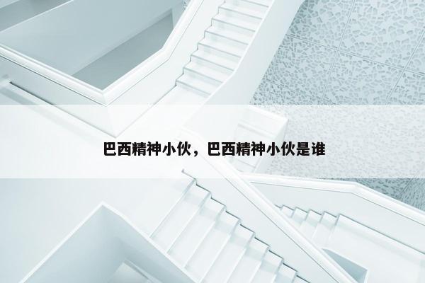 巴西精神小伙，巴西精神小伙是谁