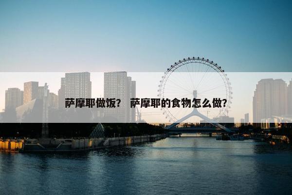 萨摩耶做饭？ 萨摩耶的食物怎么做？