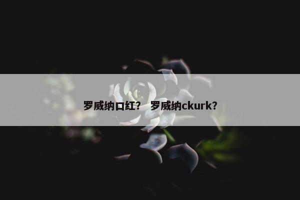 罗威纳口红？ 罗威纳ckurk？