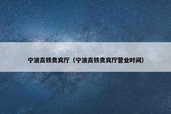宁波高铁贵宾厅（宁波高铁贵宾厅营业时间）