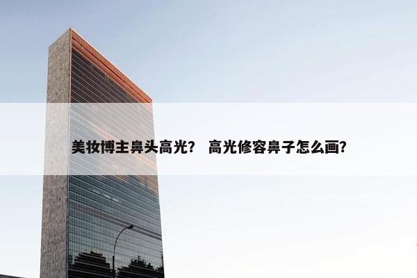 美妆博主鼻头高光？ 高光修容鼻子怎么画？
