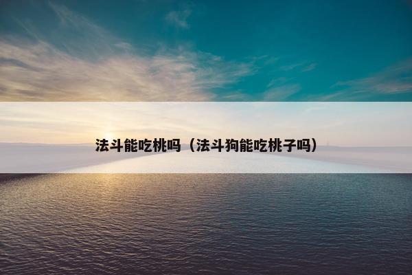 法斗能吃桃吗（法斗狗能吃桃子吗）
