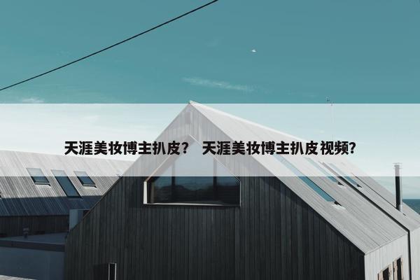 天涯美妆博主扒皮？ 天涯美妆博主扒皮视频？