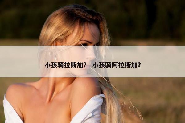 小孩骑拉斯加？ 小孩骑阿拉斯加？