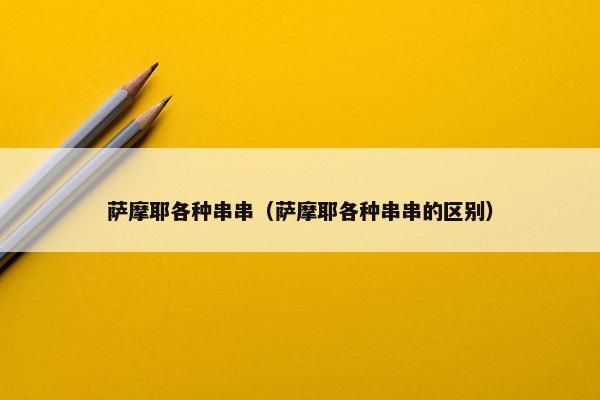 萨摩耶各种串串（萨摩耶各种串串的区别）