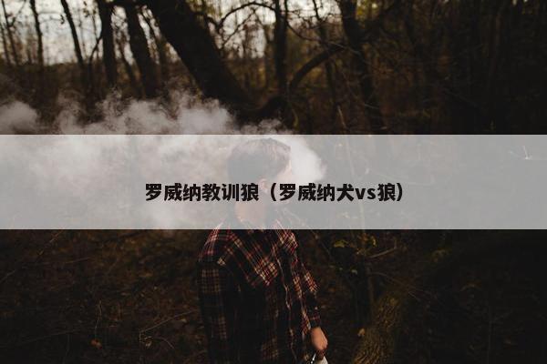 罗威纳教训狼（罗威纳犬vs狼）