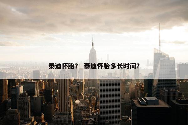 泰迪怀胎？ 泰迪怀胎多长时间？
