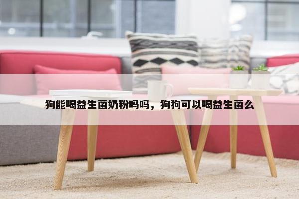 狗能喝益生菌奶粉吗吗，狗狗可以喝益生菌么