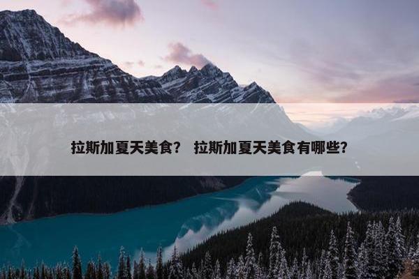 拉斯加夏天美食？ 拉斯加夏天美食有哪些？