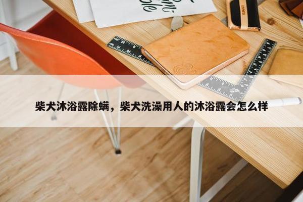 柴犬沐浴露除螨，柴犬洗澡用人的沐浴露会怎么样