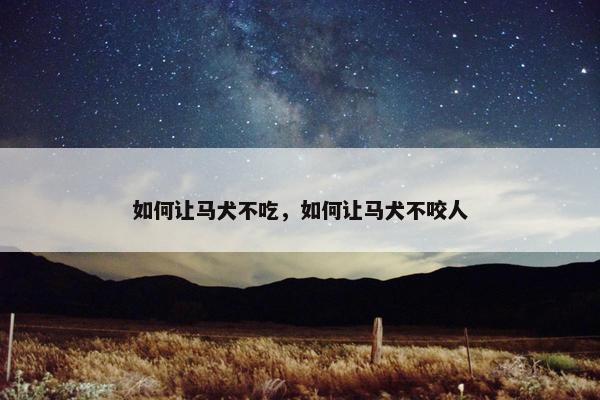 如何让马犬不吃，如何让马犬不咬人