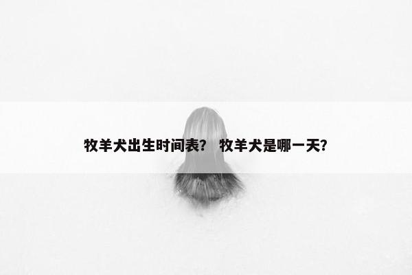 牧羊犬出生时间表？ 牧羊犬是哪一天？
