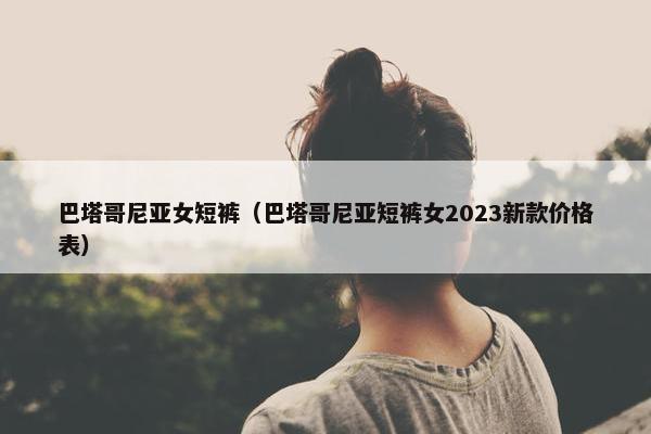 巴塔哥尼亚女短裤（巴塔哥尼亚短裤女2023新款价格表）