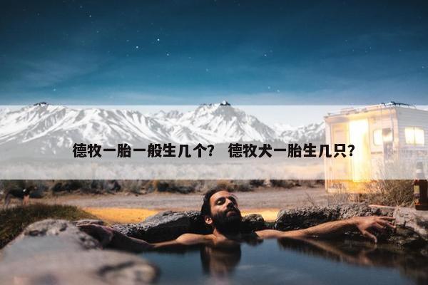 德牧一胎一般生几个？ 德牧犬一胎生几只？