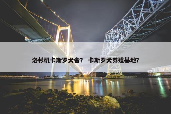 洛杉矶卡斯罗犬舍？ 卡斯罗犬养殖基地？
